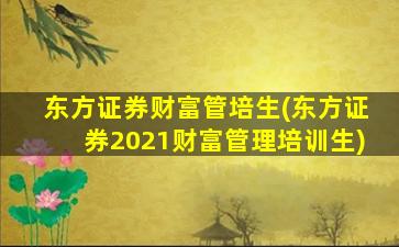 东方证券财富管培生(东方证券2021财富管理培训生)-图1