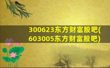 300623东方财富股吧(603005东方财富股吧)-图1