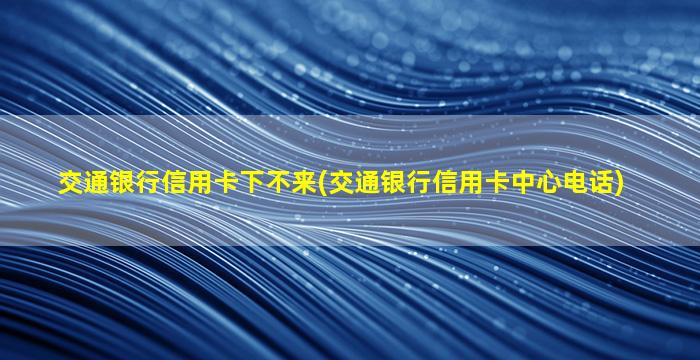 交通银行信用卡下不来(交通银行信用卡中心电话)-图1