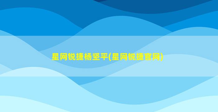 星网锐捷杨坚平(星网锐捷官网)-图1