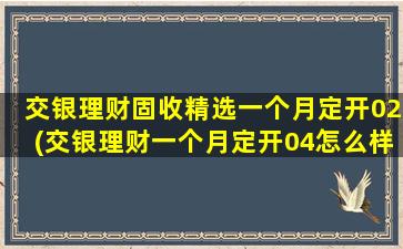 交银理财固收精选一个月定开02(交银理财一个月定开04怎么样)-图1