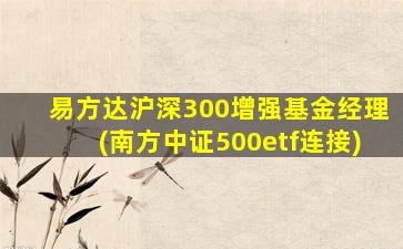 易方达沪深300增强基金经理(南方中证500etf连接)-图1