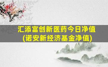 汇添富创新医药今日净值(诺安新经济基金净值)-图1