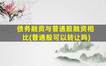 债务融资与普通股融资相比(普通股可以转让吗)-图1