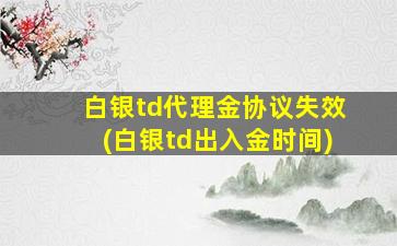 白银td代理金协议失效(白银td出入金时间)-图1