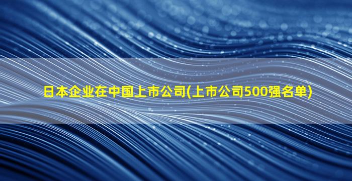 日本企业在中国上市公司(上市公司500强名单)-图1