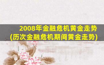 2008年金融危机黄金走势(历次金融危机期间黄金走势)-图1