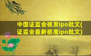 中国证监会核发ipo批文(证监会最新核准ipo批文)-图1