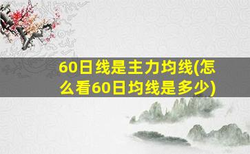 60日线是主力均线(怎么看60日均线是多少)-图1