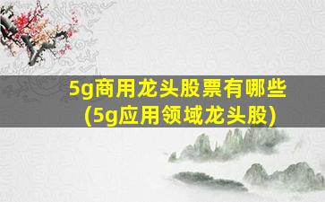 5g商用龙头股票有哪些(5g应用领域龙头股)-图1