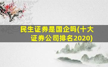 民生证券是国企吗(十大证券公司排名2020)-图1