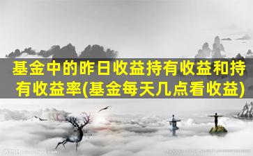 基金中的昨日收益持有收益和持有收益率(基金每天几点看收益)-图1