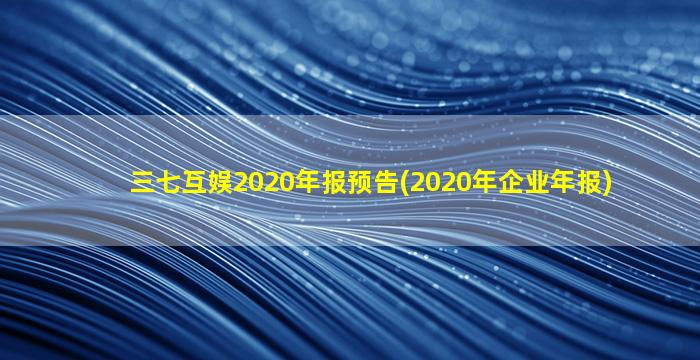 三七互娱2020年报预告(2020年企业年报)-图1