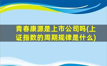 青春康源是上市公司吗(上证指数的周期规律是什么)-图1