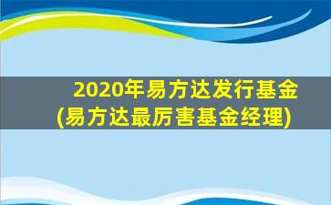 2020年易方达发行基金(易方达最厉害基金经理)-图1