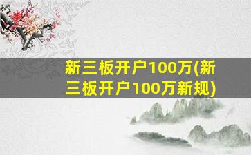 新三板开户100万(新三板开户100万新规)-图1