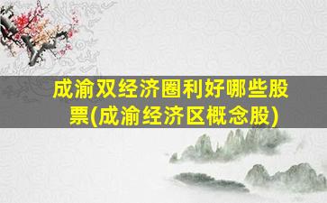 成渝双经济圈利好哪些股票(成渝经济区概念股)-图1