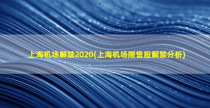 上海机场解禁2020(上海机场限售股解禁分析)-图1