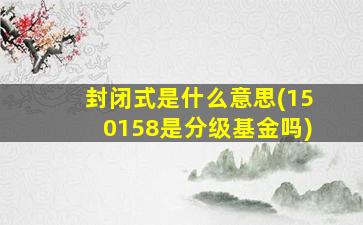 封闭式是什么意思(150158是分级基金吗)-图1