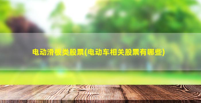 电动滑板类股票(电动车相关股票有哪些)-图1