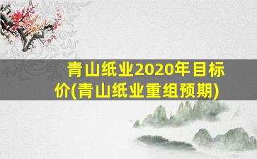 青山纸业2020年目标价(青山纸业重组预期)-图1