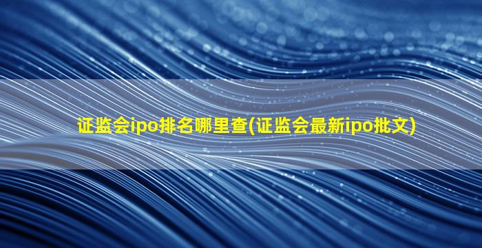 证监会ipo排名哪里查(证监会最新ipo批文)-图1