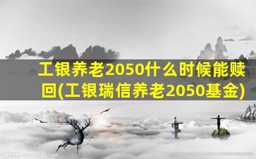 工银养老2050什么时候能赎回(工银瑞信养老2050基金)-图1