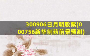 300906日月明股票(000756新华制药前景预测)-图1