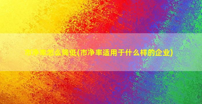 市净率怎么降低(市净率适用于什么样的企业)-图1