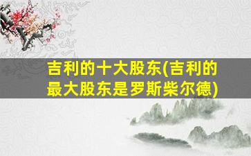 吉利的十大股东(吉利的最大股东是罗斯柴尔德)-图1