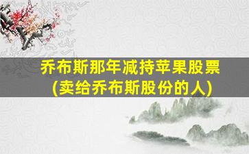 乔布斯那年减持苹果股票(卖给乔布斯股份的人)-图1