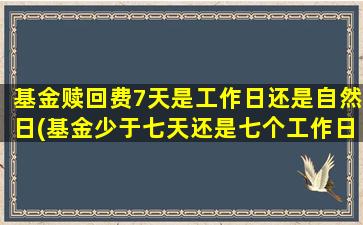 基金赎回费7天是工作日还是自然日(基金少于七天还是七个工作日)-图1