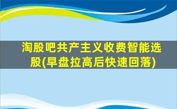 淘股吧共产主义收费智能选股(早盘拉高后快速回落)-图1