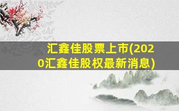 汇鑫佳股票上市(2020汇鑫佳股权最新消息)-图1