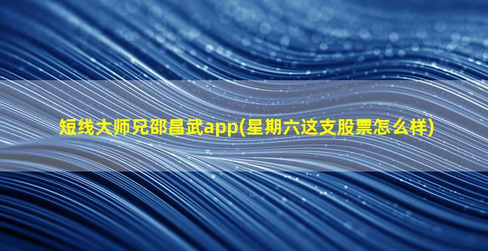 短线大师兄邵昌武app(星期六这支股票怎么样)-图1