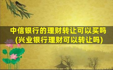 中信银行的理财转让可以买吗(兴业银行理财可以转让吗)-图1