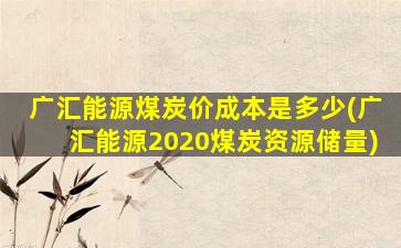 广汇能源煤炭价成本是多少(广汇能源2020煤炭资源储量)-图1