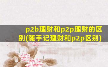 p2b理财和p2p理财的区别(随手记理财和p2p区别)-图1