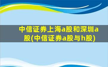 中信证券上海a股和深圳a股(中信证券a股与h股)-图1