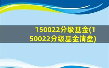 150022分级基金(150022分级基金清盘)-图1