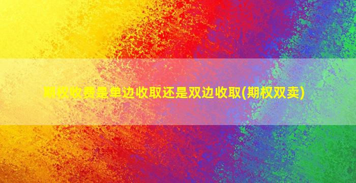 期权收费是单边收取还是双边收取(期权双卖)-图1