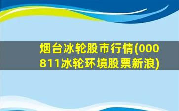 烟台冰轮股市行情(000811冰轮环境股票新浪)-图1