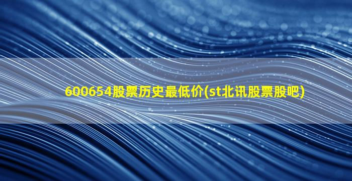 600654股票历史最低价(st北讯股票股吧)-图1