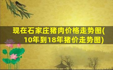 现在石家庄猪肉价格走势图(10年到18年猪价走势图)-图1