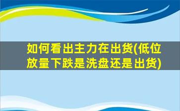 如何看出主力在出货(低位放量下跌是洗盘还是出货)-图1