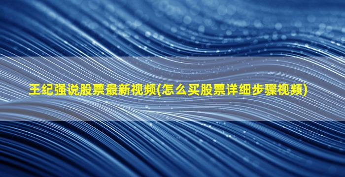 王纪强说股票最新视频(怎么买股票详细步骤视频)-图1