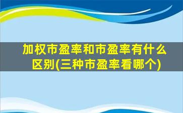 加权市盈率和市盈率有什么区别(三种市盈率看哪个)-图1