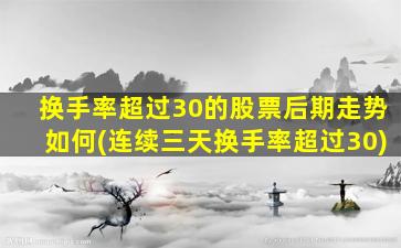 换手率超过30的股票后期走势如何(连续三天换手率超过30)-图1