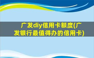 广发diy信用卡额度(广发银行最值得办的信用卡)-图1