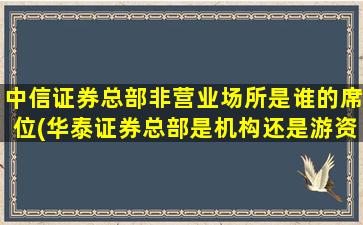 中信证券总部非营业场所是谁的席位(华泰证券总部是机构还是游资)-图1